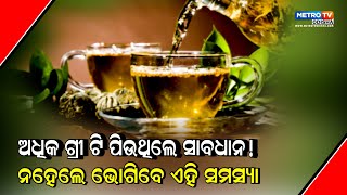 ଆପଣ ଅଧିକ ଗ୍ରୀନ୍ ଟି ପିଉଛନ୍ତି ତେବେ ହୋଇଯାଆନ୍ତୁ ସାବଧାନ ! METRO TV  ODISHA ||