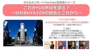 カルカルリモート配信【 これからの渋谷を語る７～SHIBUYA109の過去とこれから～】