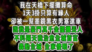 我在天橋下擺攤算命，1天3掛只算有緣人，卻被一幫墨鏡黑衣男塞進車，說我是豪門真千金擺攤丟人，不料隔天我治愈全城首富，轟動全城 全家傻眼了#情感故事 #唯美頻道 #爽文