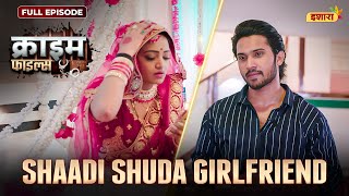 Shaadi Shuda Girlfriend | Crime Files | NEW FULL EPISODE | नई कहानी | Ravi Kishan | Ishara