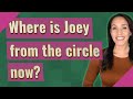 Where is Joey from the circle now?