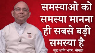 समस्याओ को समस्या मानना ही सबसे बड़ी समस्या है.. | | BK SURAJ BHAIJI || सुख शांति भवन भोपाल