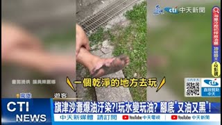 【每日必看】旗津沙灘爆油汙染?!玩水變玩油? 腳底\