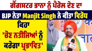 ਗੈਂਗ.ਸਟਰ ਭਾਨਾ ਨੂੰ ਪੈਰੋਲ ਦੇਣ ਦਾ BJP ਨੇਤਾ Manjit Singh ਵੱਲੋਂ ਵਿਰੋਧ ਬੋਲੇ ਚੋਣ ਨਤੀਜਿਆਂ ਨੂੰ ਕਰੇਗਾ ਪ੍ਰਭਾਵਿਤ