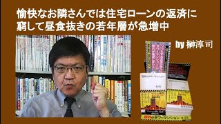 愉快なお隣さんでは住宅ローンの返済に窮して昼食抜きの若年層が急増中　by 榊淳司