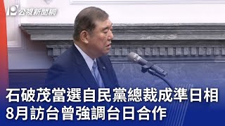 石破茂當選自民黨總裁成準日相 8月訪台曾強調台日合作｜20240927 公視晚間新聞