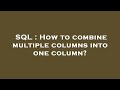 SQL : How to combine multiple columns into one column?