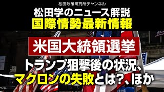 松田学のニュース解説　国際情勢最新情報　ー米国大統領選挙、トランプ狙撃後の状況、マクロンの失敗とは？、ほかー