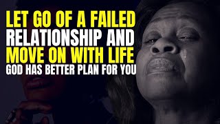 LET GO OF A FAILED RELATIONSHIP AND MOVE ON | GOD HAS A BETTER PLAN FOR YOU