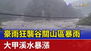 豪雨狂襲谷關山區暴雨 大甲溪水暴漲