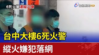 案情突破！台中大樓6死火警 縱火嫌犯落網