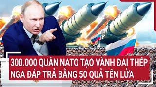 Điểm nóng thế giới: 300.000 quân NATO tạo vành đai thép; Nga đáp trả bằng 50 quả tên lửa