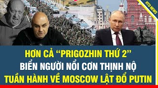 BIẾN CĂNG: Hơn cả “Prigozhin thứ 2” biển người nổi cơn thịnh nộ tuần hành về Moscow lật đổ Putin