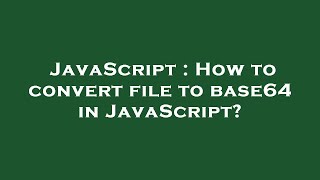 JavaScript : How to convert file to base64 in JavaScript?