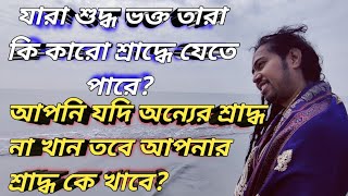 যারা শুদ্ধ ভক্ত তারা কি শ্রাদ্ধে যেতে পারে?আপনি যদি অন্যের শ্রাদ্ধ না খান তবে আপনার শ্রাদ্ধ কে খাবে?