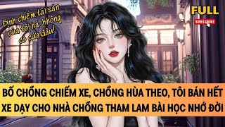 [FULL] BỐ CHỒNG CHIẾM XE, CHỒNG HÙA THEO, TÔI BÁN HẾT XE DẠY CHO NHÀ CHỒNG THAM LAM BÀI HỌC NHỚ ĐỜI