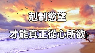 2022 生命裏充滿慾望，只有剋制慾望，才能真正從心所欲！聰明的你，越早摸透越好 Restrain your desires to truly do what you want【愛學習 】