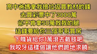 高中爸媽拿我撿垃圾買教材的錢，去買彩票中了3000萬，卻不肯拿50萬救我的腿：這錢要給你三個哥哥買房，下賤貨給你1萬滾去截肢吧，我咬牙這樣做讓他們跪地求饒