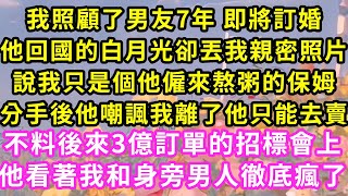 我照顧了男友7年 即將訂婚，我卻看見他抱著回國的白月光，說我只是個僱來照顧他的保姆，分手後他嘲我離開他什麼也不是，不料後來3億訂單的招標會上，他看著我和身旁男人徹底瘋了#甜寵#灰姑娘#霸道總裁#愛情