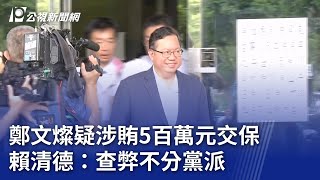 鄭文燦疑涉賄5百萬元交保 賴清德：查弊不分黨派｜20240706 公視晚間新聞