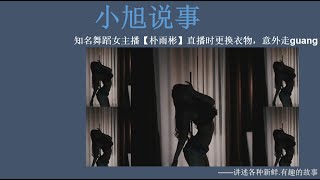 知名舞蹈女主播【朴雨彬】直播时更换衣物，意外走guang