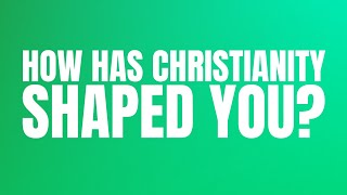 How Has Christianity Shaped You?