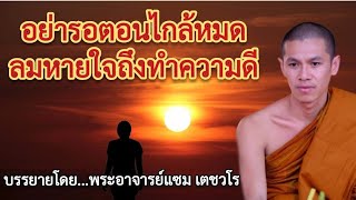 อย่ารอตอนไกล้หมดลมหายใจถึงทำความดี : บรรยายโดย...พระอาจารย์แซม เตชวโร วัดป่านาขาม ประเทศลาว