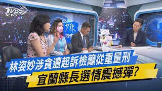 少康戰情室｜林姿妙涉貪遭起訴檢籲從重量刑 宜蘭縣長選情震撼彈?