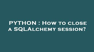 PYTHON : How to close a SQLAlchemy session?