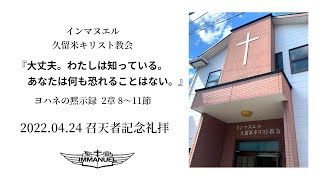 2022.04.24. 召天者記念礼拝 『大丈夫。わたしは知っている。あなたは何も恐れることはない。』 ヨハネの黙示録 2章 8～11節