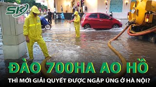 Ngập Úng Ở Hà Nội: Cần Đào 700Ha Ao Hồ Thì Mới Giải Quyết Được I SKĐS