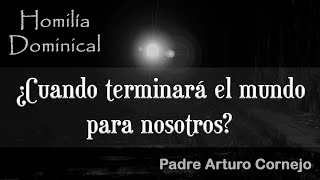 ¿Cuando terminará el mundo para nosotros? - Padre Arturo Cornejo