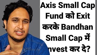 Axis Small Cap Fund को Exit करके Bandhan Small Cap में Invest कर दे?