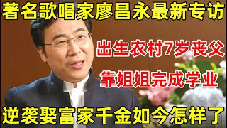 歌唱家廖昌永专访!出生农村7岁丧父,靠姐姐完成学业,娶四川白富美如今怎样了【明星面对面】#廖昌永