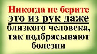 Никогда не берите это из рук даже близкого человека, так подбрасывают болезни, воруют денежную удачу