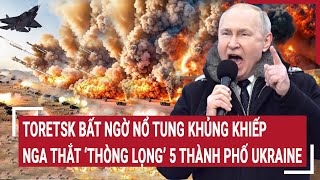 Bản tin Thế giới 10/12:Toretsk bất ngờ nổ tung khủng khiếp,Nga thắt “thòng lọng” 5 thành phố Ukraine