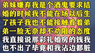 【完结】弟妹嫌弃我是个酒鬼，要求结婚的时候我不能在场，以后生了孩子我也不能接触。看着弟弟一脸无奈却不劝阻的态度，我直接摆手，行，那彩礼婚房的钱我也不出了，毕竟和我沾边的，都脏#家庭 #推文小说