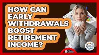 How Can Early Withdrawals Boost Retirement Income? - Get Retirement Help