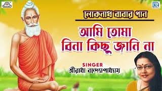 লোকনাথ বাবার গান | আমি তোমা বিনা কিছু জানিনা | Shreeradha Bandhopadhay | Loknath Baba Bhajan