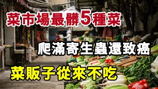 菜市場“最髒的”5種菜，超市員工從來不買，爬滿寄生蟲還致癌，你可能天天在吃