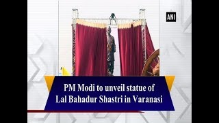 PM Modi to unveil statue of Lal Bahadur Shastri in Varanasi