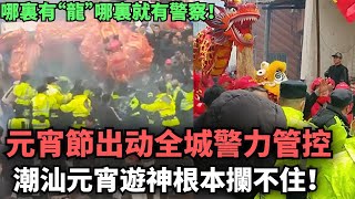 中國人不是最喜歡龍嗎？元宵節不准舞龍 不准鬧元宵，出動全城管控，潮汕元宵遊神根本攔不住！