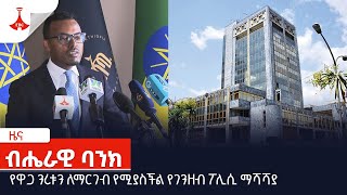 የዋጋ ንረቱን ለማርገብ የሚያስችል የገንዘብ ፖሊሲ ማሻሻያ  Etv | Ethiopia | News