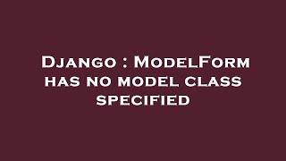 Django : ModelForm has no model class specified