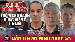 Tin tức 24h mới nhất ngày 5/4/2026 | Bắt ổ nhóm trộm chó bằng súng điện ở Hà Nội | Tin nóng an ninh