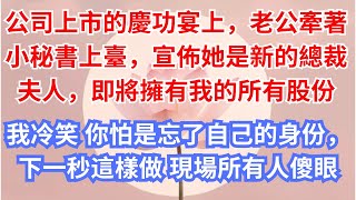 公司上市的慶功宴上，老公牽著小秘書上臺，宣佈她是新的總裁夫人，即將擁有我的所有股份，我冷笑 你怕是忘了自己的身份，下一秒這樣做 現場所有人傻眼