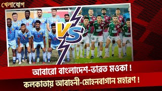 আবারো বাংলাদেশ-ভারত মওকা! কলকাতায় আবাহনী-মোহনবাগান মহারণ!