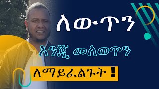 ለውጥን እንጂ መለወጥን ለማይፈልጉት!