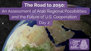 The Road to 2050: An Assessment of Arab Regional Possibilities \u0026 the Future of US Cooperation Day 2