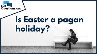 Is Easter a Pagan Holiday? --- Easter Facts | GotQuestions.org